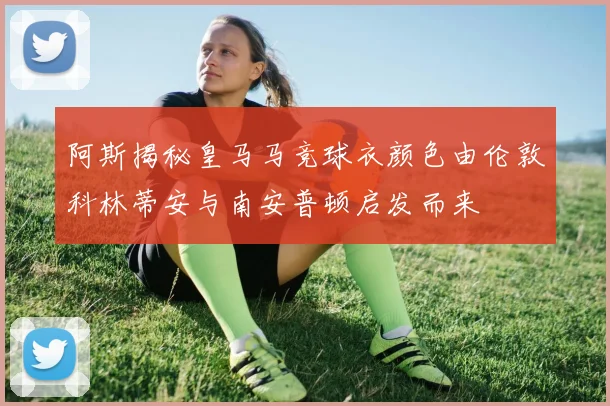 阿斯揭秘皇马马竞球衣颜色由伦敦科林蒂安与南安普顿启发而来