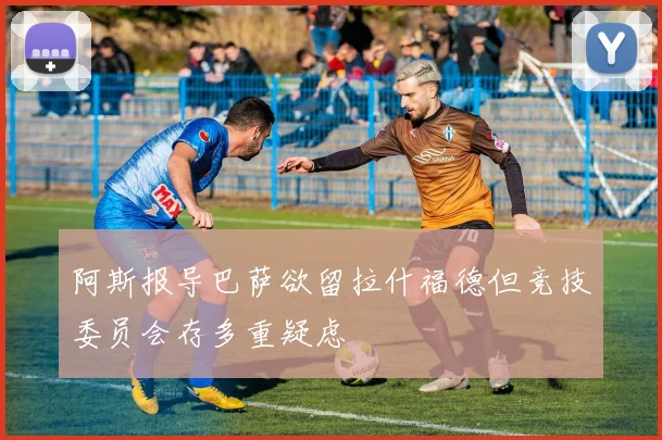 阿斯报导巴萨欲留拉什福德但竞技委员会存多重疑虑
