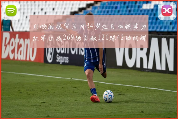 利物浦祝贺马内34岁生日回顾其为红军出战269场贡献120球42助的辉煌历程