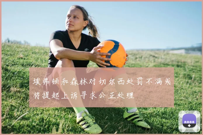 埃弗顿和森林对切尔西处罚不满或将提起上诉寻求公正处理