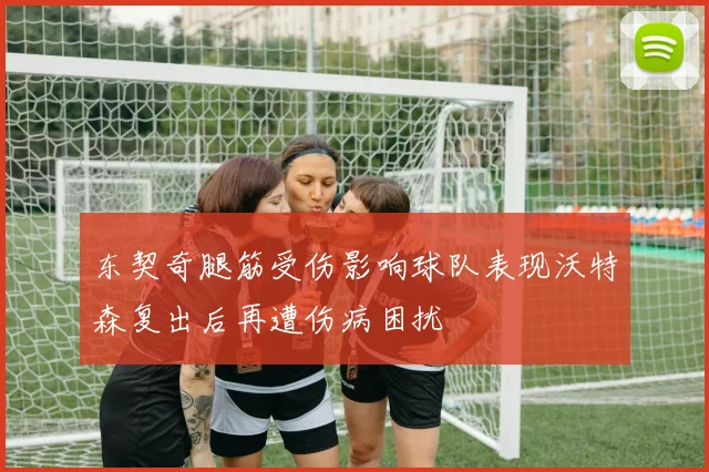 东契奇腿筋受伤影响球队表现沃特森复出后再遭伤病困扰