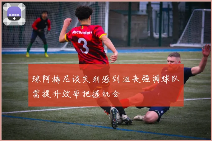琼阿梅尼谈失利感到沮丧强调球队需提升效率把握机会