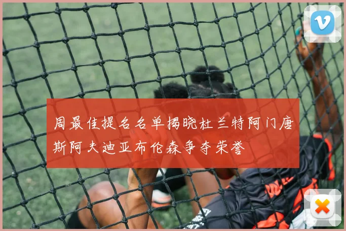 周最佳提名名单揭晓杜兰特阿门唐斯阿夫迪亚布伦森争夺荣誉