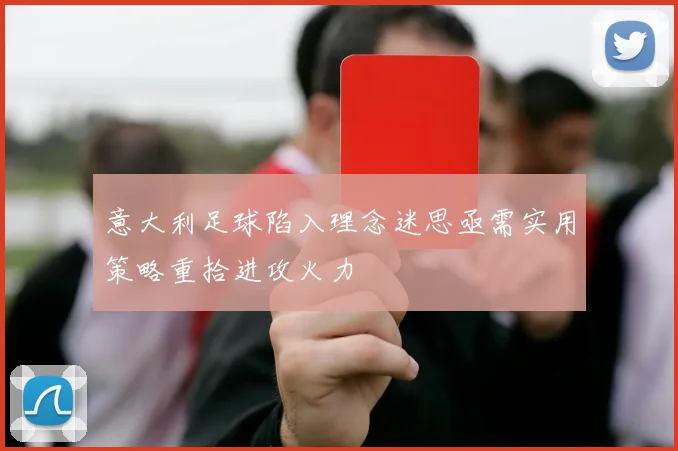 意大利足球陷入理念迷思亟需实用策略重拾进攻火力
