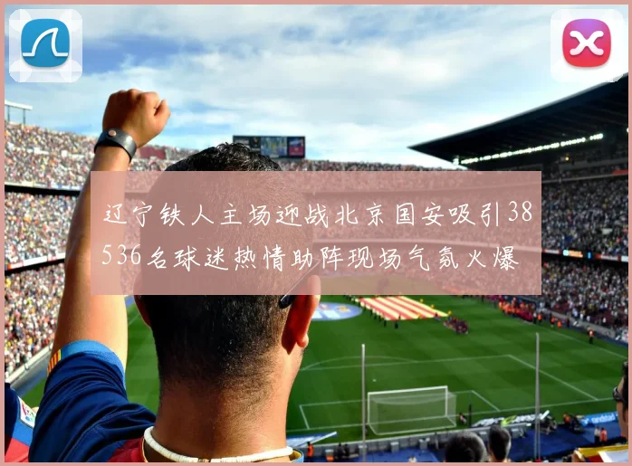 辽宁铁人主场迎战北京国安吸引38536名球迷热情助阵现场气氛火爆