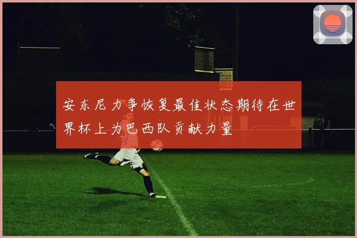 安东尼力争恢复最佳状态期待在世界杯上为巴西队贡献力量