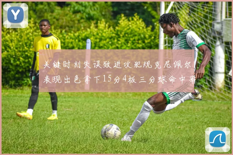 关键时刻失误致进攻犯规克尼佩尔表现出色拿下15分4板三分球命中率高达50
