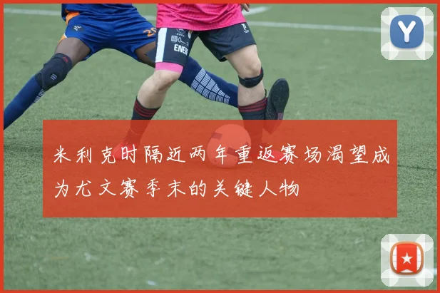 米利克时隔近两年重返赛场渴望成为尤文赛季末的关键人物
