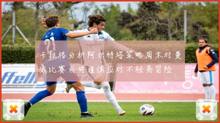 卡拉格分析阿尔特塔策略周末对曼城比赛或将谨慎应对不轻易冒险