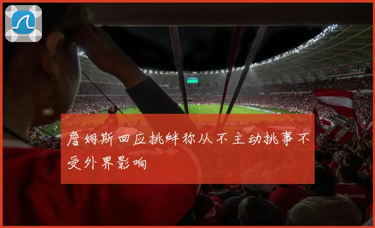 詹姆斯回应挑衅称从不主动挑事不受外界影响