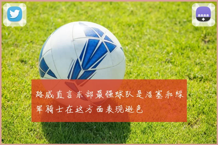路威直言东部最强球队是活塞和绿军骑士在这方面表现逊色