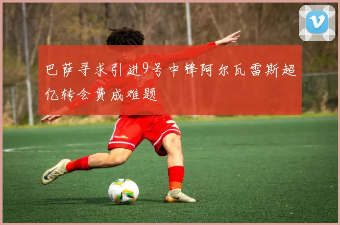 巴萨寻求引进9号中锋阿尔瓦雷斯超亿转会费成难题
